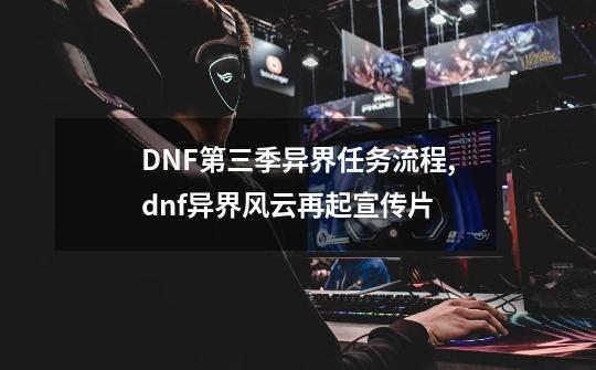 DNF第三季异界任务流程,dnf异界风云再起宣传片-第1张-游戏资讯-龙启网络