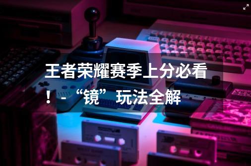 王者荣耀赛季上分必看!-“镜”玩法全解-第1张-游戏资讯-龙启网络