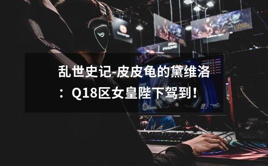 乱世史记-皮皮龟的黛维洛:Q18区女皇陛下驾到!-第1张-游戏资讯-龙启网络