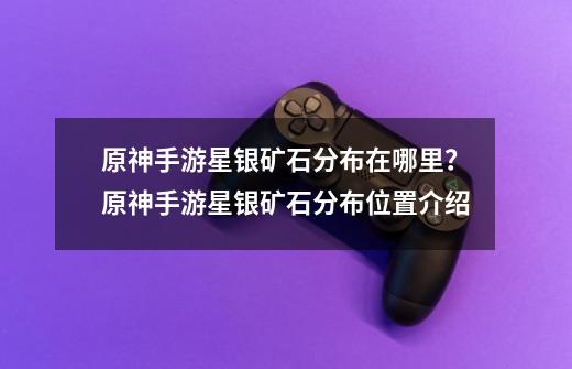 原神手游星银矿石分布在哪里?原神手游星银矿石分布位置介绍-第1张-游戏资讯-龙启网络