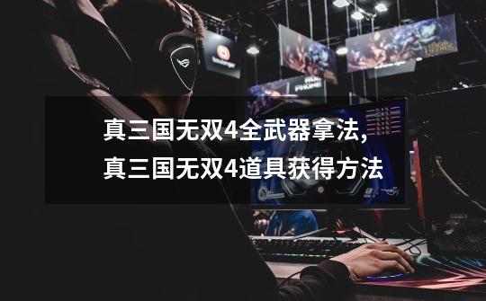 真三国无双4全武器拿法,真三国无双4道具获得方法-第1张-游戏资讯-龙启网络