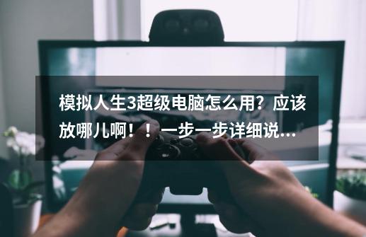 模拟人生3超级电脑怎么用?应该放哪儿啊!!一步一步详细说清楚,最好有图,好答案我再加分,模拟人生3邪恶力量超级电脑-第1张-游戏资讯-龙启网络