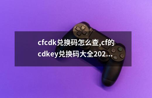 cfcdk兑换码怎么查,cf的cdkey兑换码大全2020-第1张-游戏资讯-龙启网络