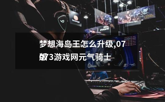梦想海岛王怎么升级,07073游戏网元气骑士
版-第1张-游戏资讯-龙启网络