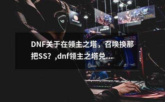 DNF关于在领主之塔,召唤换那把SS?,dnf领主之塔兑换什么装备-第1张-游戏资讯-龙启网络