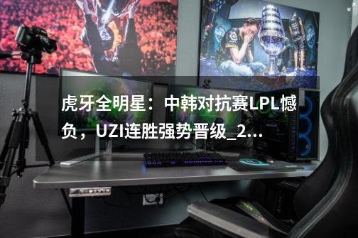 虎牙全明星:中韩对抗赛LPL憾负,UZI连胜强势晋级_2019全明星lol-第1张-游戏资讯-龙启网络