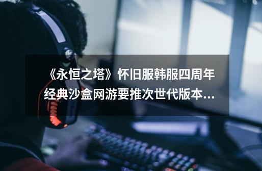 《永恒之塔》怀旧服韩服四周年 经典沙盒网游要推次世代版本!-第1张-游戏资讯-龙启网络