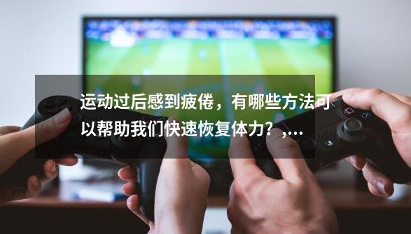 运动过后感到疲倦,有哪些方法可以帮助我们快速恢复体力?,肌肉疲劳怎么恢复-第1张-游戏资讯-龙启网络