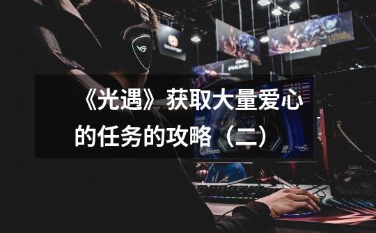 《光遇》获取大量爱心的任务的攻略(二)-第1张-游戏资讯-龙启网络