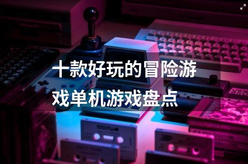 十款好玩的冒险游戏单机游戏盘点-第1张-游戏资讯-龙启网络