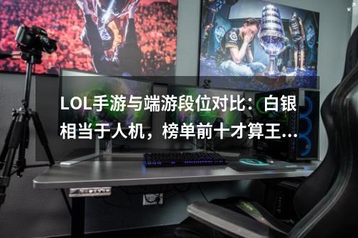 LOL手游与端游段位对比:白银相当于人机,榜单前十才算王者-第1张-游戏资讯-龙启网络