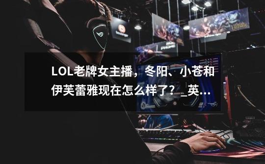 LOL老牌女主播,冬阳、小苍和伊芙蕾雅现在怎么样了?_英雄联盟中的伊芙蕾雅多少岁了-第1张-游戏资讯-龙启网络