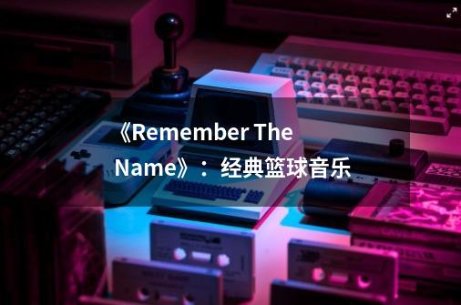 《Remember The Name》:经典篮球音乐-第1张-游戏资讯-龙启网络