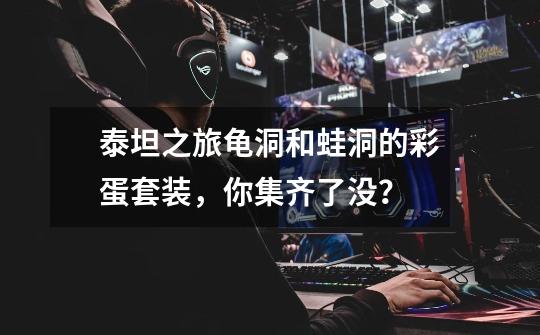 泰坦之旅龟洞和蛙洞的彩蛋套装,你集齐了没?-第1张-游戏资讯-龙启网络