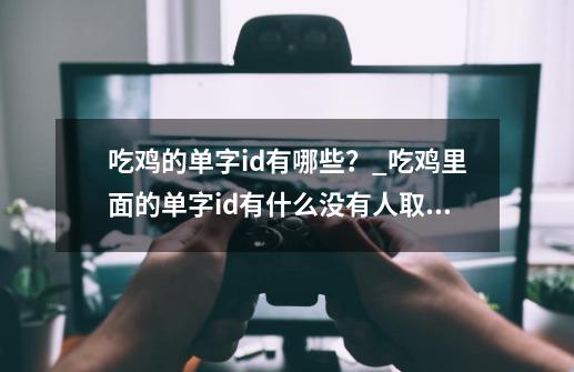 吃鸡的单字id有哪些?_吃鸡里面的单字id有什么没有人取过的名字-第1张-游戏资讯-龙启网络