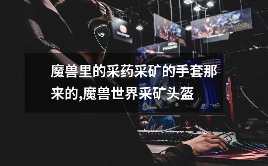 魔兽里的采药采矿的手套那来的?,魔兽世界采矿头盔-第1张-游戏资讯-龙启网络