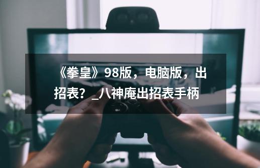《拳皇》98版,电脑版,出招表?_八神庵出招表手柄-第1张-游戏资讯-龙启网络