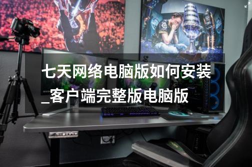 七天网络电脑版如何安装_客户端完整版电脑版-第1张-游戏资讯-龙启网络