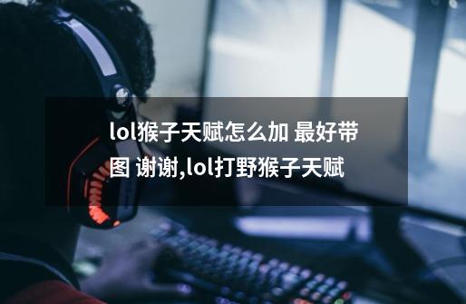 lol猴子天赋怎么加 最好带图 谢谢,lol打野猴子天赋-第1张-游戏资讯-龙启网络