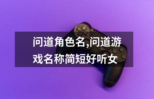 问道角色名,问道游戏名称简短好听女-第1张-游戏资讯-龙启网络