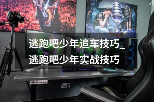 逃跑吧少年追车技巧_逃跑吧少年实战技巧-第1张-游戏资讯-龙启网络