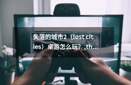 失落的城市2(lost cities)桌游怎么玩?,thelostchild-第1张-游戏资讯-龙启网络