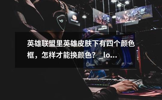 英雄联盟里英雄皮肤下有四个颜色框,怎样才能换颜色?_lol炫彩皮肤兑换-第1张-游戏资讯-龙启网络