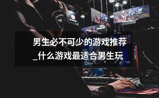 男生必不可少的游戏推荐_什么游戏最适合男生玩-第1张-游戏资讯-龙启网络