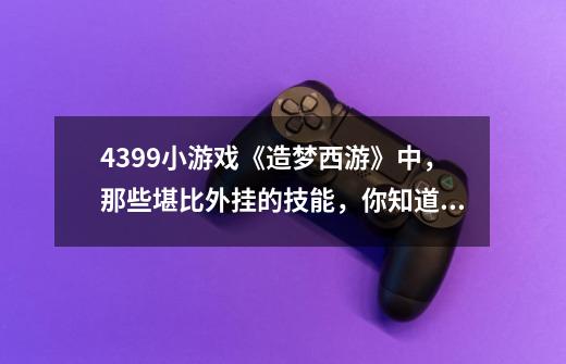 4399小游戏《造梦西游》中,那些堪比外挂的技能,你知道多少?-第1张-游戏资讯-龙启网络