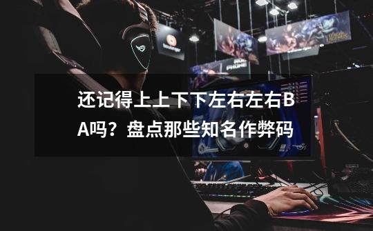 还记得上上下下左右左右BA吗?盘点那些知名作弊码-第1张-游戏资讯-龙启网络