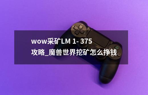 wow采矿LM 1- 375攻略_魔兽世界挖矿怎么挣钱-第1张-游戏资讯-龙启网络