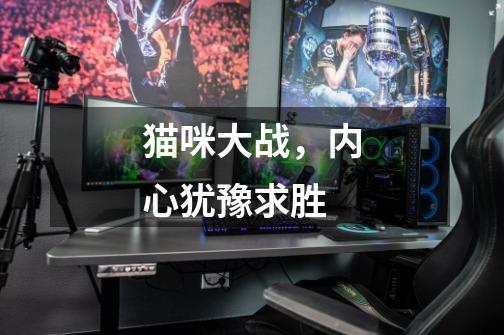 猫咪大战,内心犹豫求胜-第1张-游戏资讯-龙启网络