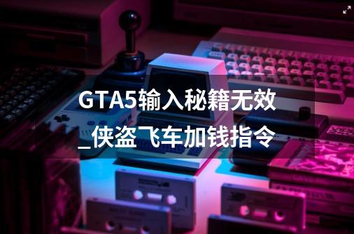 GTA5输入秘籍无效_侠盗飞车加钱指令-第1张-游戏资讯-龙启网络