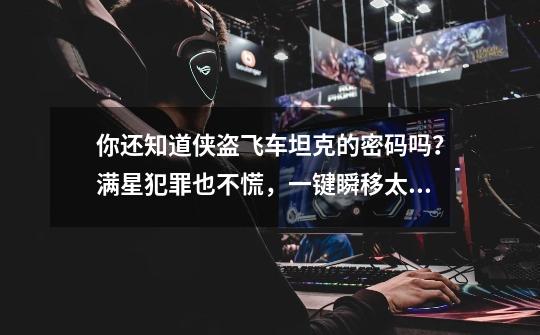 你还知道侠盗飞车坦克的密码吗?满星犯罪也不慌,一键瞬移太愉快-第1张-游戏资讯-龙启网络