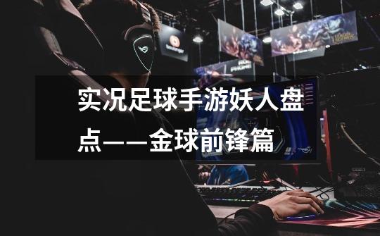 实况足球手游妖人盘点——金球前锋篇-第1张-游戏资讯-龙启网络