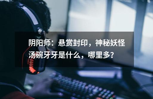 阴阳师:悬赏封印,神秘妖怪汤碗牙牙是什么,哪里多?-第1张-游戏资讯-龙启网络