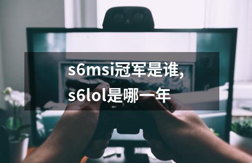 s6msi冠军是谁,s6lol是哪一年-第1张-游戏资讯-龙启网络