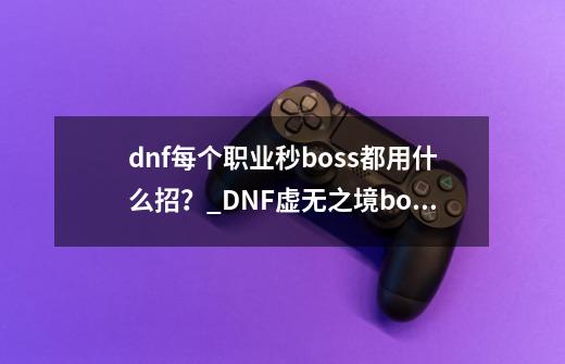 dnf每个职业秒boss都用什么招?_DNF虚无之境boss怎么直接秒-第1张-游戏资讯-龙启网络
