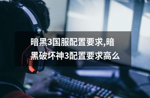 暗黑3国服配置要求,暗黑破坏神3配置要求高么-第1张-游戏资讯-龙启网络