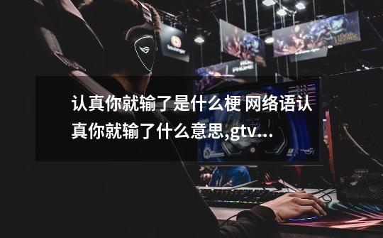 认真你就输了是什么梗 网络语认真你就输了什么意思,gtv电竞世界游戏表-第1张-游戏资讯-龙启网络