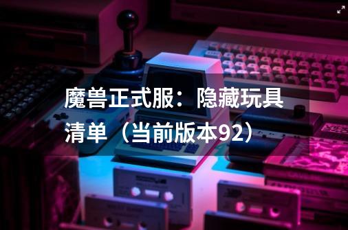 魔兽正式服:隐藏玩具清单(当前版本9.2)-第1张-游戏资讯-龙启网络