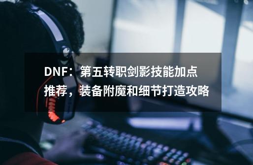 DNF:第五转职剑影技能加点推荐,装备附魔和细节打造攻略-第1张-游戏资讯-龙启网络