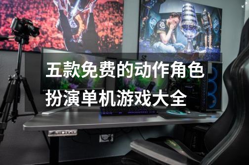 五款免费的动作角色扮演单机游戏大全-第1张-游戏资讯-龙启网络