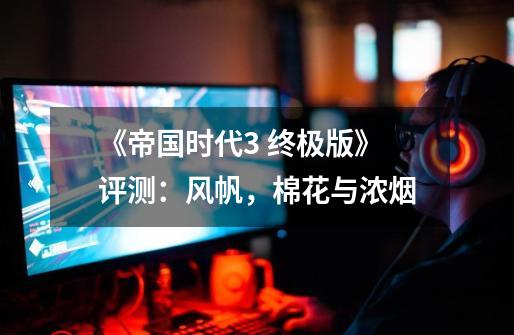 《帝国时代3 终极版》评测:风帆,棉花与浓烟-第1张-游戏资讯-龙启网络