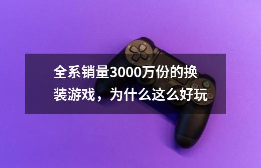 全系销量3000万份的换装游戏,为什么这么好玩-第1张-游戏资讯-龙启网络