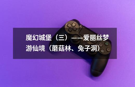 魔幻城堡（三）——爱丽丝梦游仙境（蘑菇林、兔子洞）-第1张-游戏资讯-龙启网络