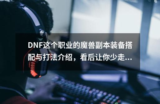 DNF这个职业的魔兽副本装备搭配与打法介绍,看后让你少走弯路!-第1张-游戏资讯-龙启网络