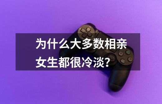 为什么大多数相亲女生都很冷淡?-第1张-游戏资讯-龙启网络