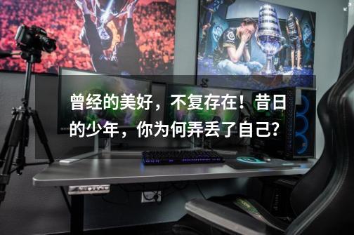 曾经的美好，不复存在！昔日的少年，你为何弄丢了自己？-第1张-游戏资讯-龙启网络