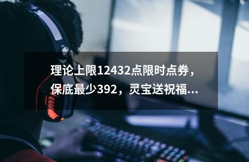 理论上限12432点限时点券,保底最少392,灵宝送祝福请一定要参加-第1张-游戏资讯-龙启网络
